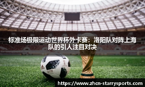标准场极限运动世界杯外卡赛：洛阳队对阵上海队的引人注目对决