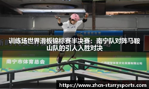 训练场世界滑板锦标赛半决赛：南宁队对阵马鞍山队的引人入胜对决